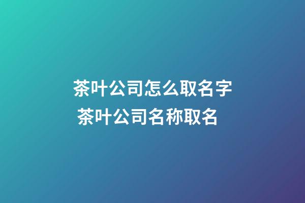 茶叶公司怎么取名字 茶叶公司名称取名-第1张-公司起名-玄机派